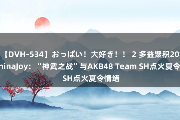 【DVH-534】おっぱい！大好き！！ 2 多益聚积2020ChinaJoy：“神武之战”与AKB48 Team SH点火夏令情绪