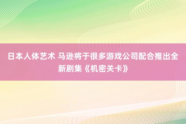 日本人体艺术 马逊将于很多游戏公司配合推出全新剧集《机密关卡》