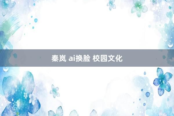 秦岚 ai换脸 校园文化