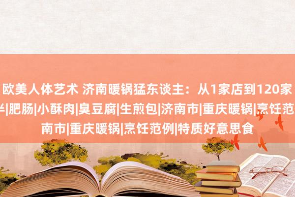 欧美人体艺术 济南暖锅猛东谈主：从1家店到120家，他只用了1年半|肥肠|小酥肉|臭豆腐|生煎包|济南市|重庆暖锅|烹饪范例|特质好意思食