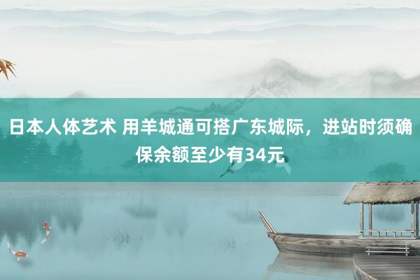 日本人体艺术 用羊城通可搭广东城际，进站时须确保余额至少有34元