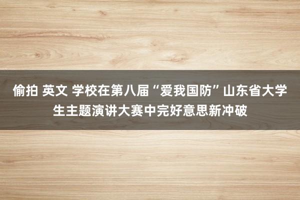 偷拍 英文 学校在第八届“爱我国防”山东省大学生主题演讲大赛中完好意思新冲破