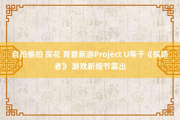 自拍偷拍 探花 育碧新游Project U等于《探路者》 游戏新细节露出