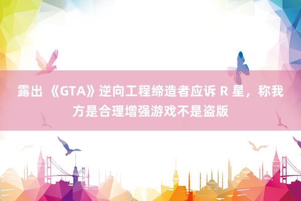 露出 《GTA》逆向工程缔造者应诉 R 星，称我方是合理增强游戏不是盗版