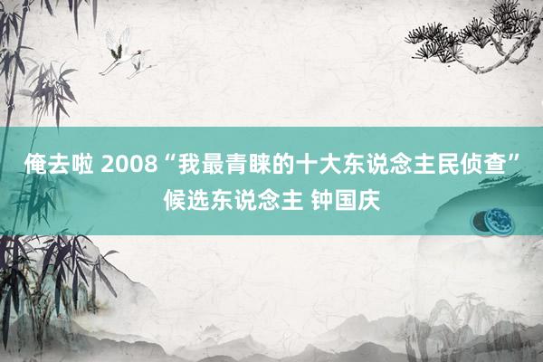 俺去啦 2008“我最青睐的十大东说念主民侦查”候选东说念主 钟国庆