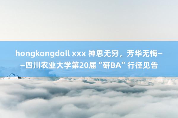 hongkongdoll xxx 神思无穷，芳华无悔——四川农业大学第20届“研BA”行径见告