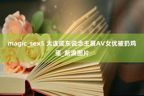 magic_sex5 大连成东说念主展AV女优被扔鸡蛋_新浪图片