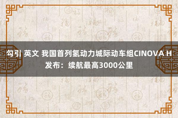 勾引 英文 我国首列氢动力城际动车组CINOVA H发布：续航最高3000公里