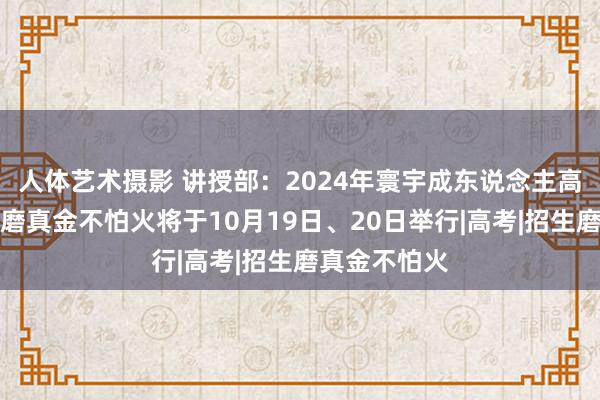 人体艺术摄影 讲授部：2024年寰宇成东说念主高校招生拯救磨真金不怕火将于10月19日、20日举行|高考|招生磨真金不怕火